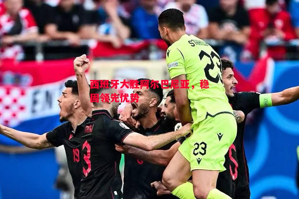 西班牙大胜阿尔巴尼亚，稳固领先优势