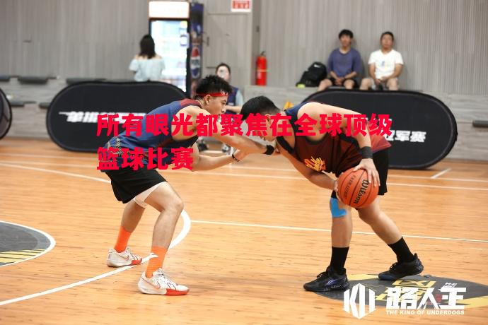所有眼光都聚焦在全球顶级篮球比赛