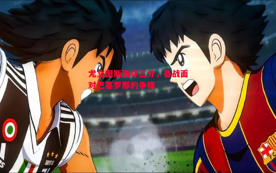 尤文图斯勇夺三分，备战面对巴塞罗那的争锋