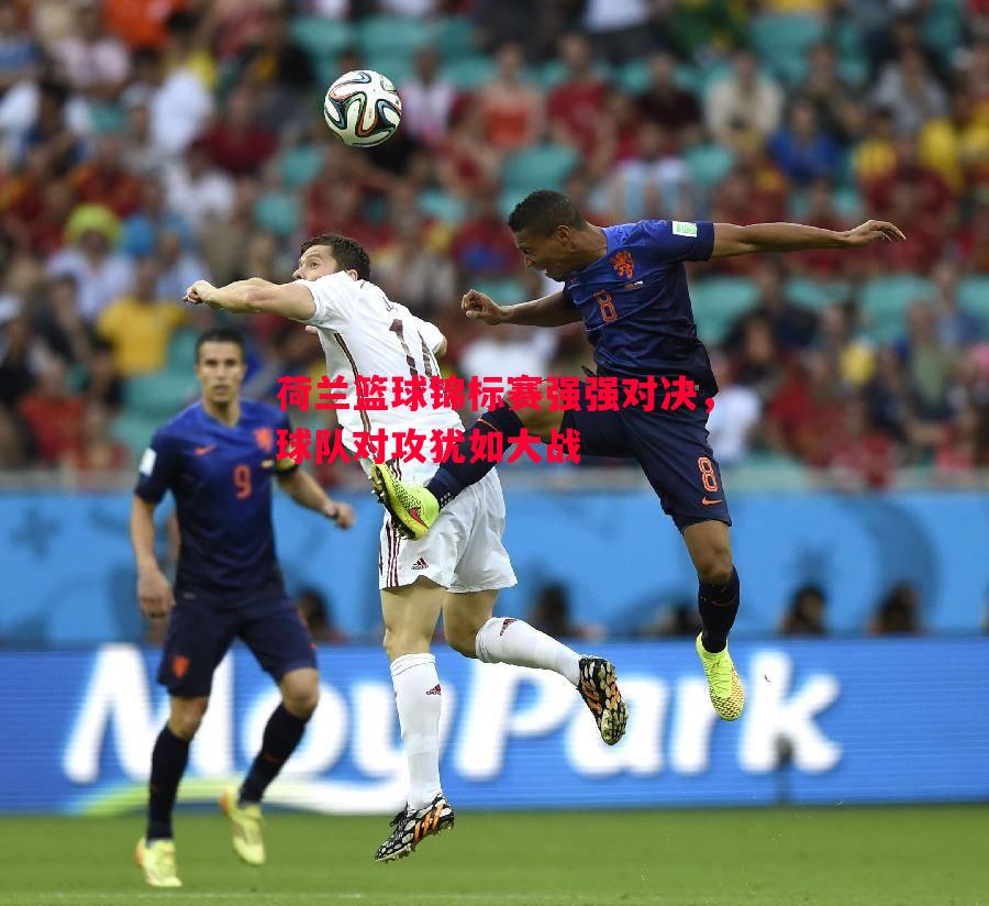 荷兰篮球锦标赛强强对决,球队对攻犹如大战 荷兰篮球锦标赛强强对决,球队对攻犹如大战