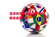 悟空体育官方网站-篮球世界杯介绍各国实力，瞩目盛事