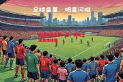 悟空体育-足球明星齐聚一堂，赛场上演激情碰撞