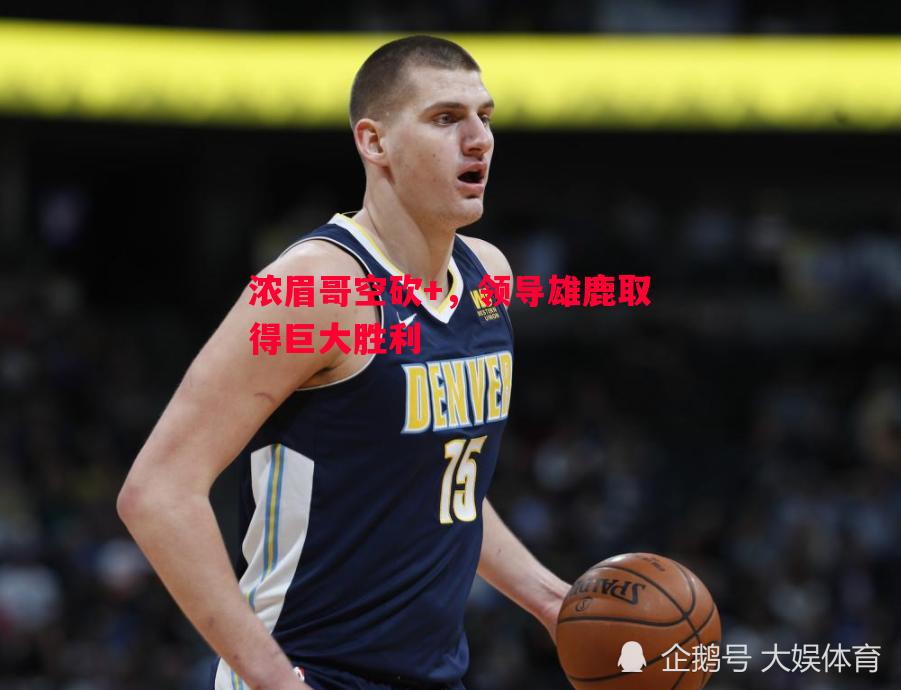浓眉哥空砍+，领导雄鹿取得巨大胜利