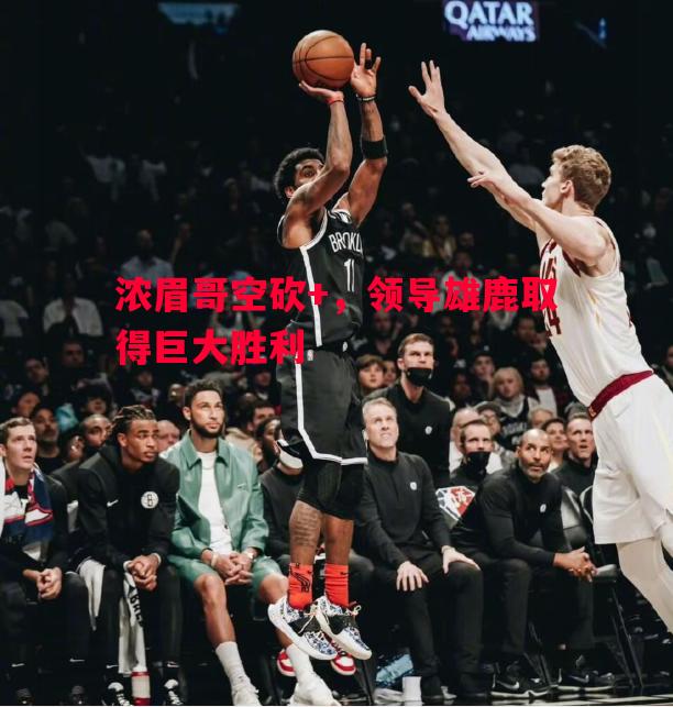 浓眉哥空砍+，领导雄鹿取得巨大胜利