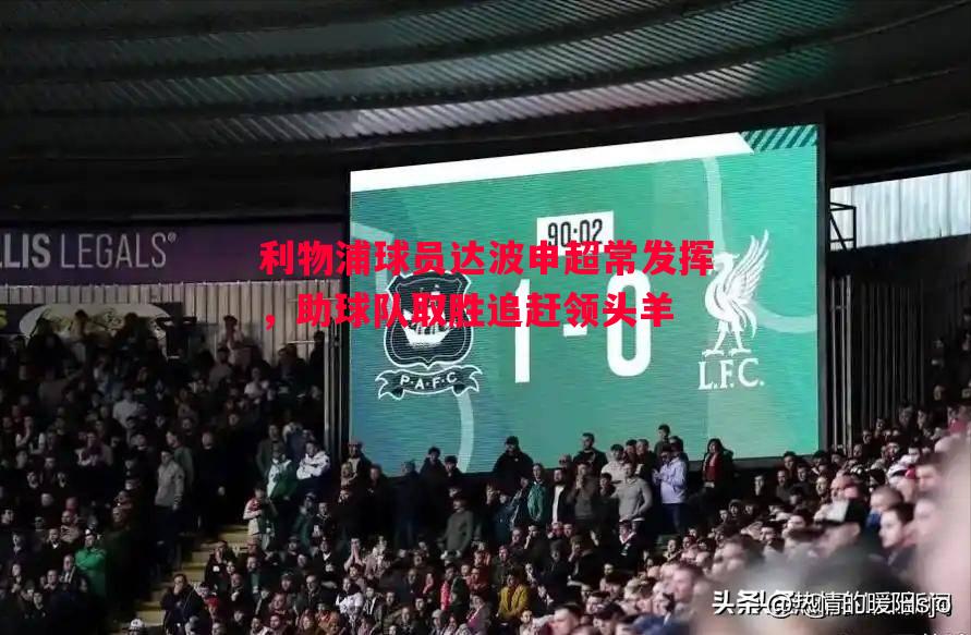 利物浦球员达波申超常发挥，助球队取胜追赶领头羊
