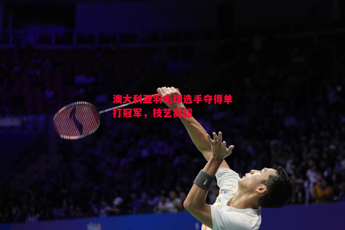 澳大利亚羽毛球选手夺得单打冠军，技艺高超