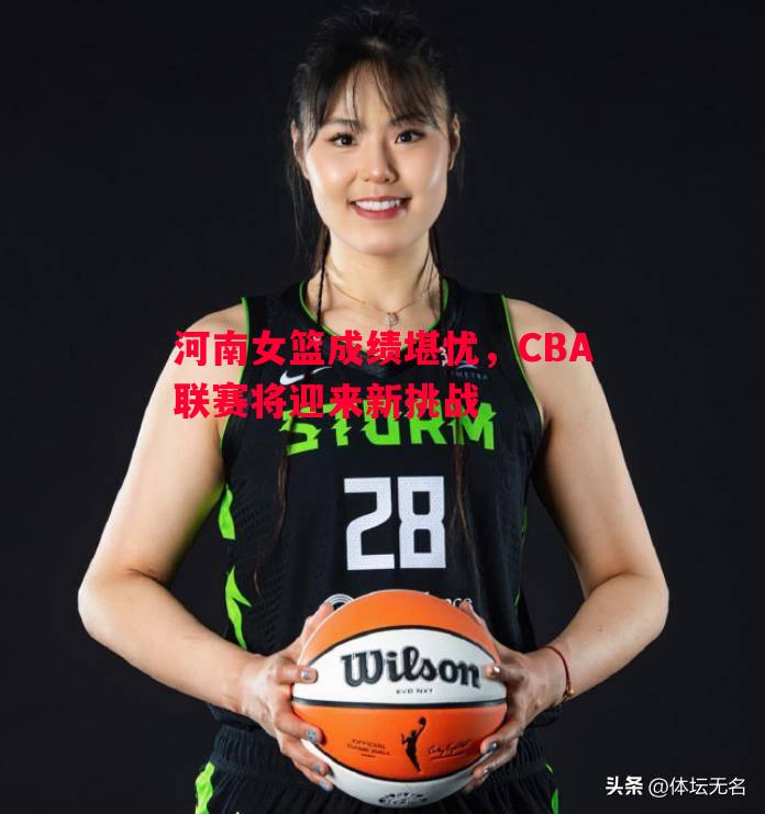 河南女篮成绩堪忧，CBA联赛将迎来新挑战