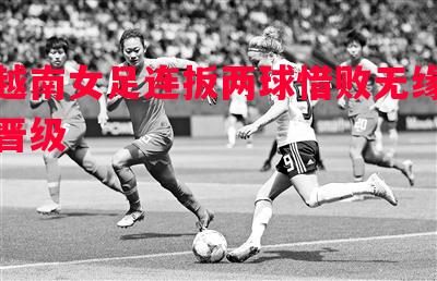 越南女足连扳两球惜败无缘晋级