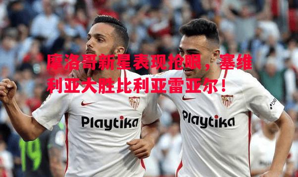 摩洛哥新星表现抢眼，塞维利亚大胜比利亚雷亚尔！
