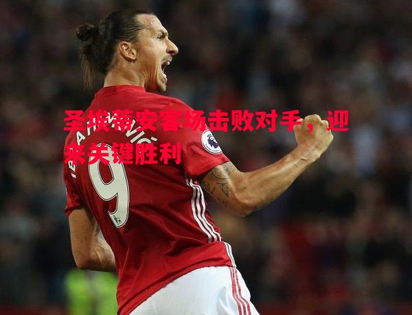 圣埃蒂安客场击败对手，迎来关键胜利